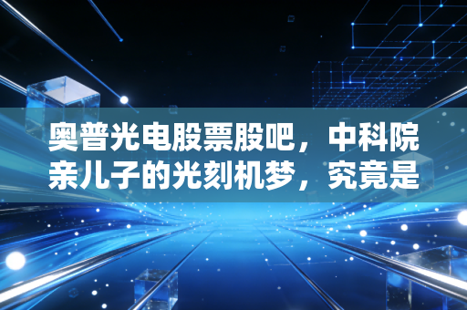 奥普光电股票股吧,中科院亲儿子的光刻机梦,究竟是金矿还是泡沫?