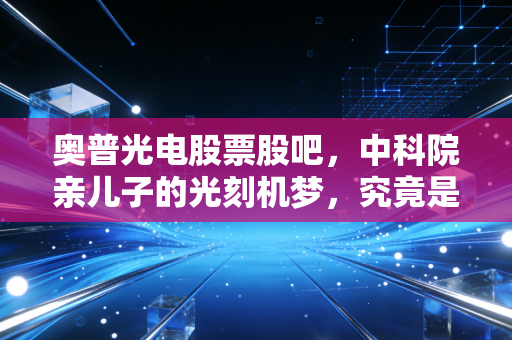 奥普光电股票股吧,中科院亲儿子的光刻机梦,究竟是金矿还是泡沫?