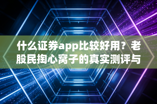 什么证券app比较好用?老股民掏心窝子的真实测评与避坑指南