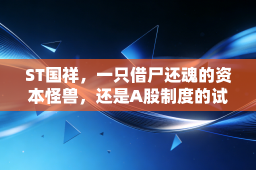 ST国祥,一只借尸还魂的资本怪兽,还是A股制度的试金石?