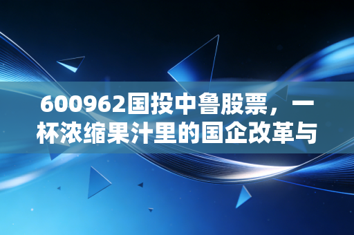 600962国投中鲁股票,一杯浓缩果汁里的国企改革与周期博弈