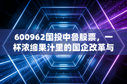 600962国投中鲁股票,一杯浓缩果汁里的国企改革与周期博弈