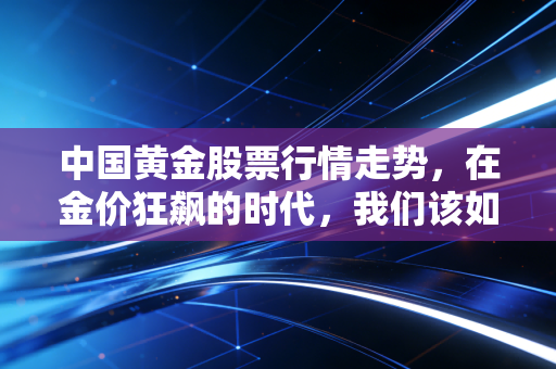 中国黄金股票行情走势,在金价狂飙的时代,我们该如何守住这份硬通货的财富?