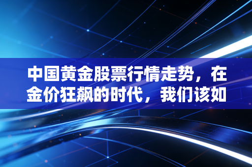 中国黄金股票行情走势,在金价狂飙的时代,我们该如何守住这份硬通货的财富?
