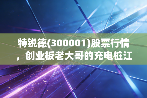 特锐德(300001)股票行情,创业板老大哥的充电桩江湖,是困境反转还是空中楼阁?