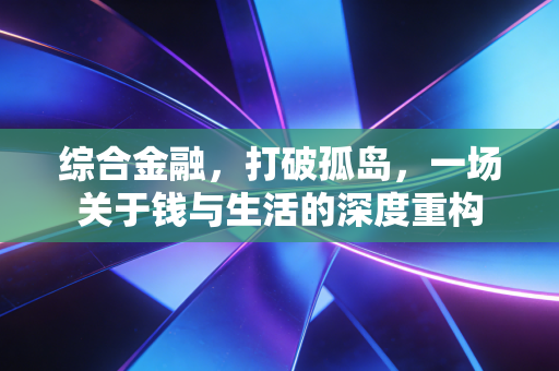 综合金融,打破孤岛,一场关于钱与生活的深度重构