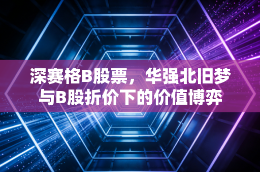 深赛格B股票,华强北旧梦与B股折价下的价值博弈