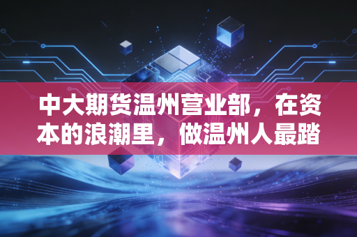 中大期货温州营业部,在资本的浪潮里,做温州人最踏实的财富摆渡人