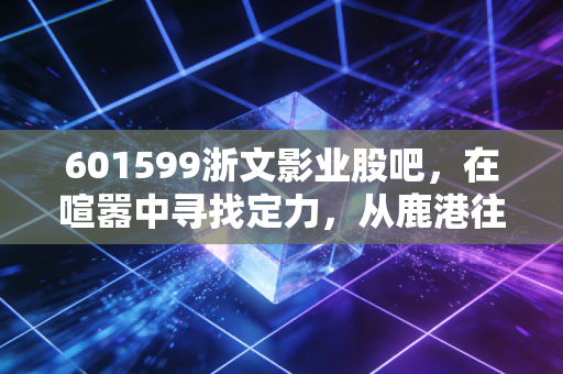 601599浙文影业股吧,在喧嚣中寻找定力,从鹿港往事看国资入局后的新机遇