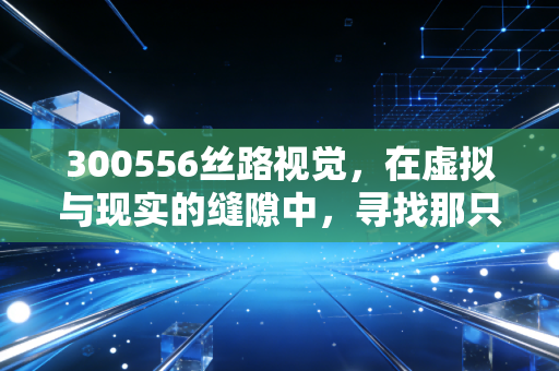 300556丝路视觉,在虚拟与现实的缝隙中,寻找那只下金蛋的数字鸡