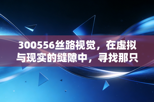 300556丝路视觉,在虚拟与现实的缝隙中,寻找那只下金蛋的数字鸡