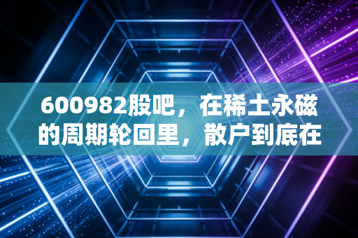 600982股吧,在稀土永磁的周期轮回里,散户到底在博弈什么?