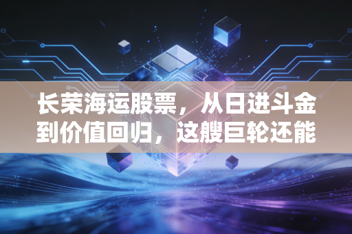 长荣海运股票,从日进斗金到价值回归,这艘巨轮还能乘风破浪吗?