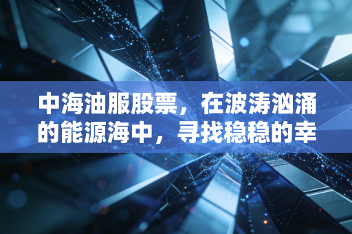 中海油服股票,在波涛汹涌的能源海中,寻找稳稳的幸福