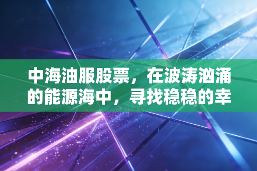 中海油服股票,在波涛汹涌的能源海中,寻找稳稳的幸福