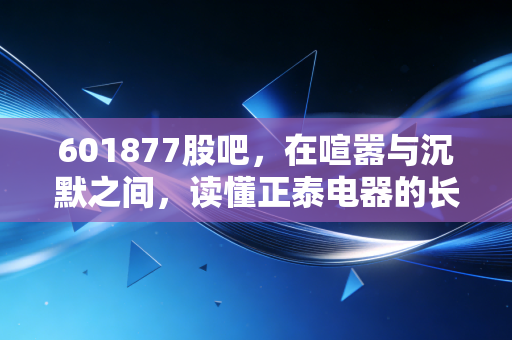 601877股吧,在喧嚣与沉默之间,读懂正泰电器的长期价值
