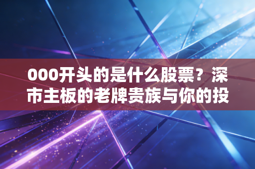 000开头的是什么股票?深市主板的老牌贵族与你的投资避坑指南