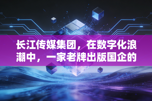 长江传媒集团,在数字化浪潮中,一家老牌出版国企的破茧与新生
