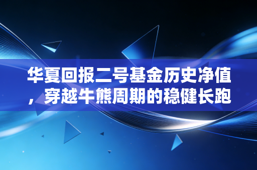 华夏回报二号基金历史净值，穿越牛熊周期的稳健长跑，给普通投资者的几点真心话