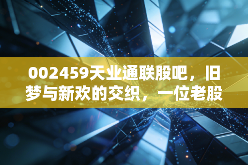 002459天业通联股吧,旧梦与新欢的交织,一位老股民眼中的光伏江湖