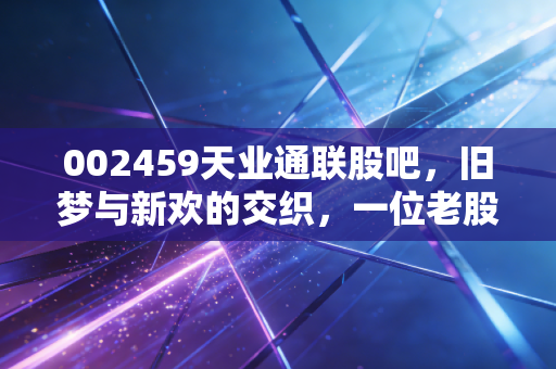 002459天业通联股吧,旧梦与新欢的交织,一位老股民眼中的光伏江湖