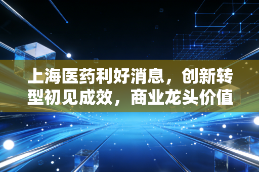 上海医药利好消息,创新转型初见成效,商业龙头价值重估在即