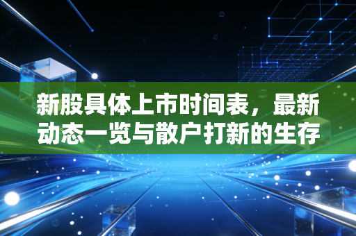 新股具体上市时间表,最新动态一览与散户打新的生存法则