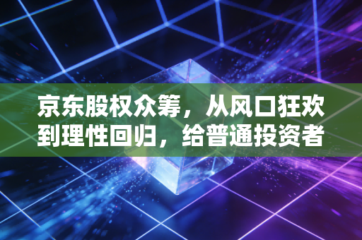 京东股权众筹，从风口狂欢到理性回归，给普通投资者的血泪启示