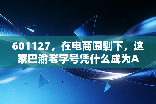 601127，在电商围剿下，这家巴渝老字号凭什么成为A股的现金奶牛？