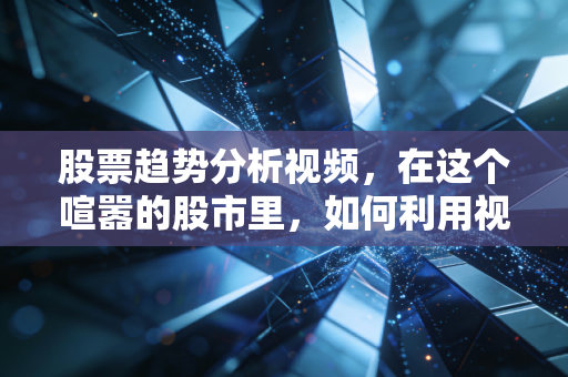 股票趋势分析视频,在这个喧嚣的股市里,如何利用视频工具建立自己的交易体系?