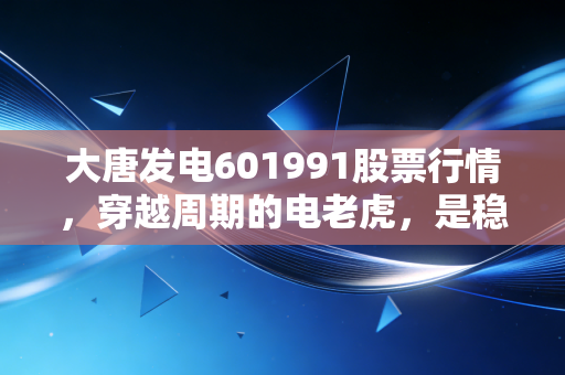 大唐发电601991股票行情,穿越周期的电老虎,是稳健底仓还是博弈筹码?