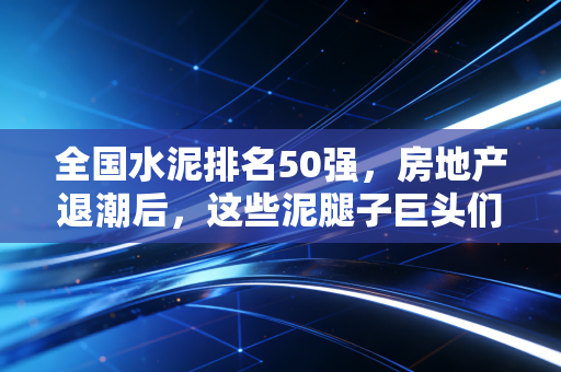 全国水泥排名50强,房地产退潮后,这些泥腿子巨头们的真实生存图鉴