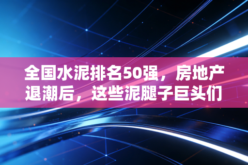 全国水泥排名50强,房地产退潮后,这些泥腿子巨头们的真实生存图鉴