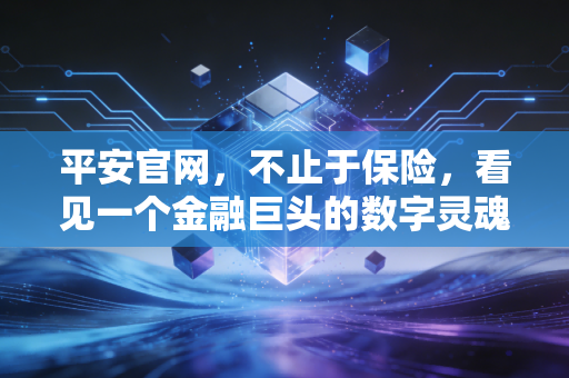 平安官网,不止于保险,看见一个金融巨头的数字灵魂与生活温度
