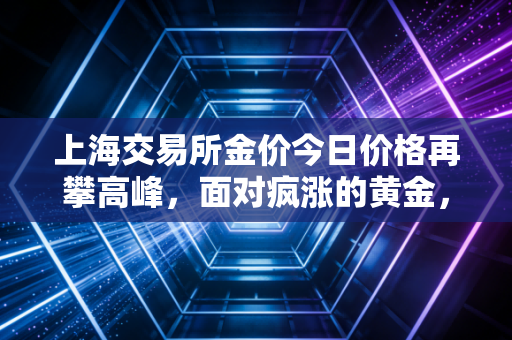 上海交易所金价今日价格再攀高峰,面对疯涨的黄金,我们该恐惧还是贪婪?