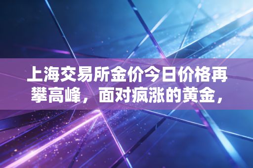 上海交易所金价今日价格再攀高峰,面对疯涨的黄金,我们该恐惧还是贪婪?