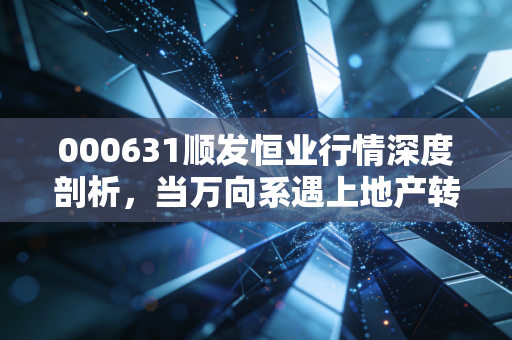 000631顺发恒业行情深度剖析,当万向系遇上地产转型,这只低价股是机会还是陷阱?