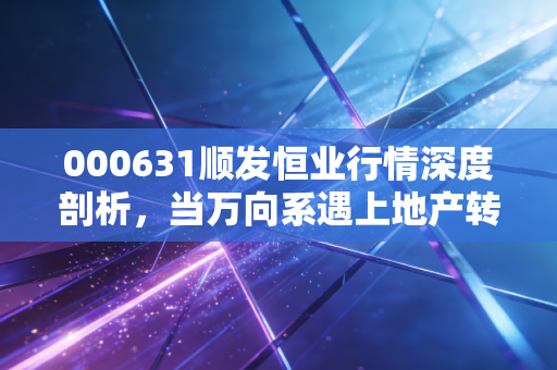 000631顺发恒业行情深度剖析,当万向系遇上地产转型,这只低价股是机会还是陷阱?