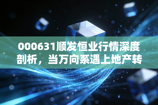 000631顺发恒业行情深度剖析,当万向系遇上地产转型,这只低价股是机会还是陷阱?