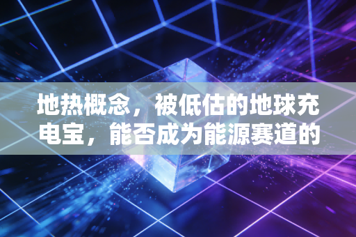 地热概念,被低估的地球充电宝,能否成为能源赛道的新晋白马?