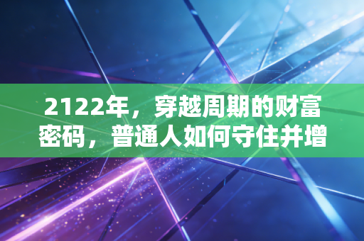 2122年，穿越周期的财富密码，普通人如何守住并增值你的钱袋子