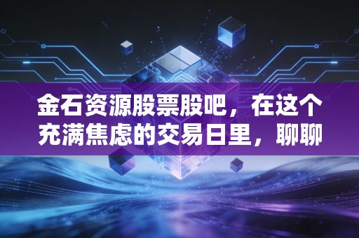 金石资源股票股吧,在这个充满焦虑的交易日里,聊聊萤石王的孤独与野心