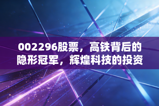 002296股票,高铁背后的隐形冠军,辉煌科技的投资逻辑拆解