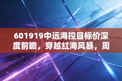 601919中远海控目标价深度前瞻,穿越红海风暴,周期之王的估值重塑