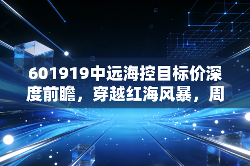 601919中远海控目标价深度前瞻,穿越红海风暴,周期之王的估值重塑