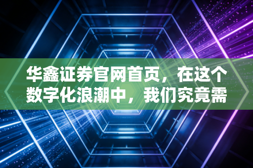 华鑫证券官网首页,在这个数字化浪潮中,我们究竟需要一个怎样的券商门户?