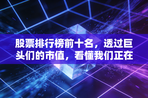 股票排行榜前十名,透过巨头们的市值,看懂我们正在经历的时代变迁