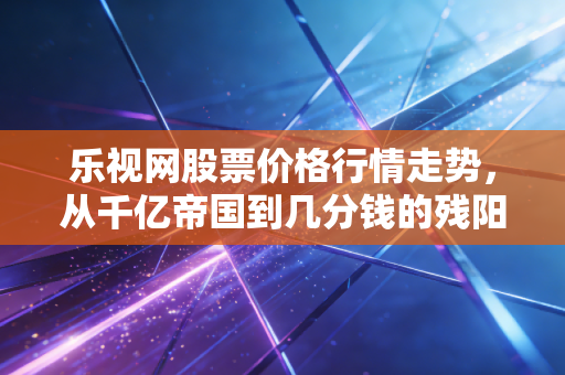 乐视网股票价格行情走势,从千亿帝国到几分钱的残阳,一场关于贪婪与信仰的终极复盘