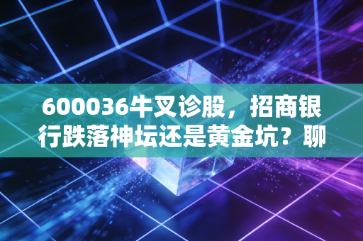 600036牛叉诊股,招商银行跌落神坛还是黄金坑?聊聊零售之王的冷与热