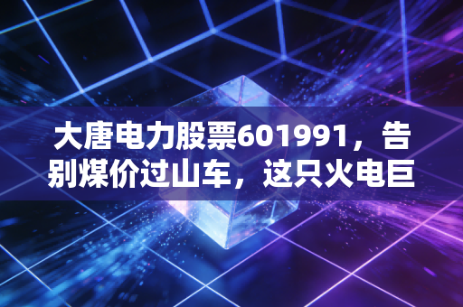 大唐电力股票601991,告别煤价过山车,这只火电巨头的转身值得期待吗?